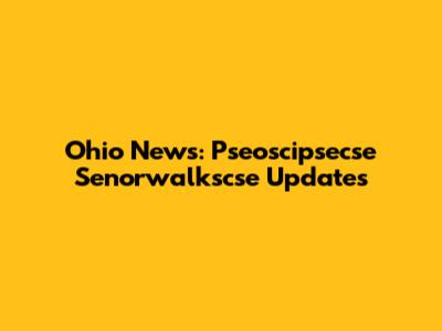 Ohio News: Pseoscipsecse Senorwalkscse Updates