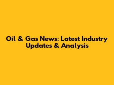 Oil & Gas News: Latest Industry Updates & Analysis