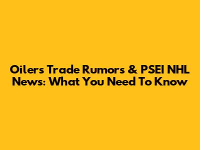 Oilers Trade Rumors & PSEI NHL News: What You Need To Know