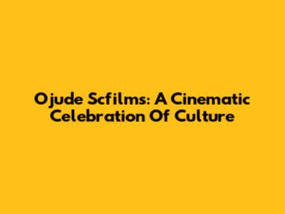 Ojude Scfilms: A Cinematic Celebration Of Culture