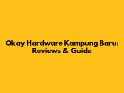 Okay Hardware Kampung Baru: Reviews & Guide