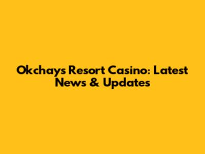 Okchay's Resort Casino: Latest News & Updates