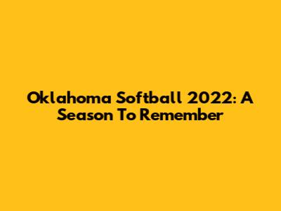 Oklahoma Softball 2022: A Season To Remember