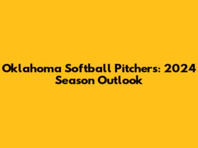 Oklahoma Softball Pitchers: 2024 Season Outlook