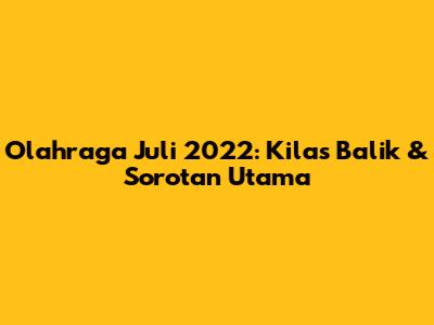 Olahraga Juli 2022: Kilas Balik & Sorotan Utama