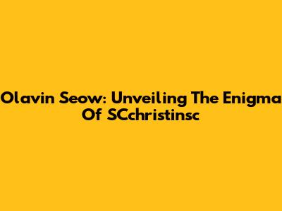 Olavin Seow: Unveiling The Enigma Of SCchristinsc