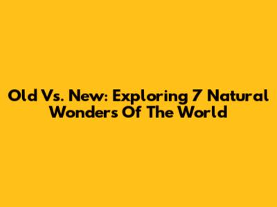 Old Vs. New: Exploring 7 Natural Wonders Of The World
