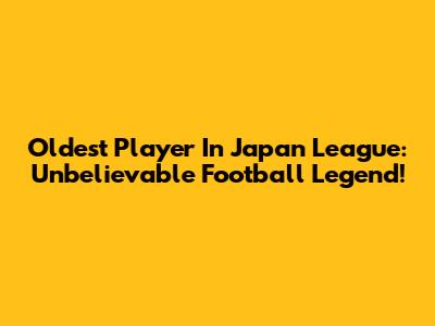 Oldest Player In Japan League: Unbelievable Football Legend!