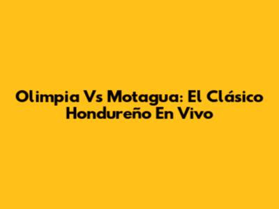 Olimpia Vs Motagua: El Clásico Hondureño En Vivo