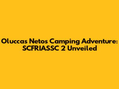 Oluccas Neto's Camping Adventure: SCFRIASSC 2 Unveiled