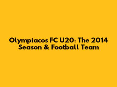 Olympiacos FC U20: The 2014 Season & Football Team