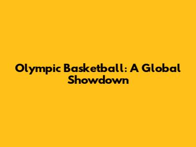 Olympic Basketball: A Global Showdown