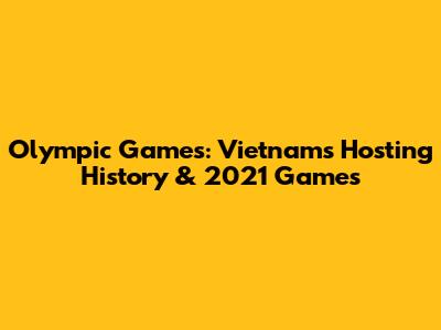 Olympic Games: Vietnam's Hosting History & 2021 Games