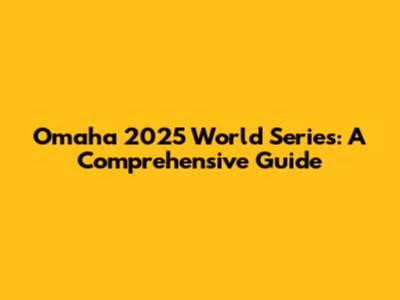 Omaha 2025 World Series: A Comprehensive Guide