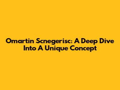 Omartin Scnegerisc: A Deep Dive Into A Unique Concept