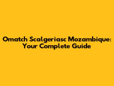 Omatch Scalgeriasc Mozambique: Your Complete Guide