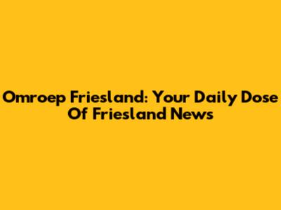 Omroep Friesland: Your Daily Dose Of Friesland News