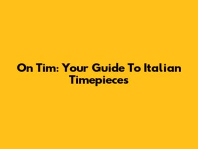 On Tim: Your Guide To Italian Timepieces