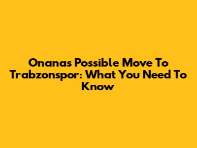 Onana's Possible Move To Trabzonspor: What You Need To Know