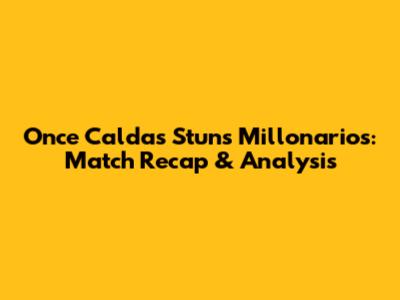 Once Caldas Stuns Millonarios: Match Recap & Analysis