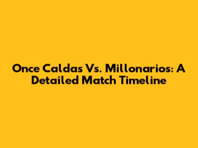 Once Caldas Vs. Millonarios: A Detailed Match Timeline