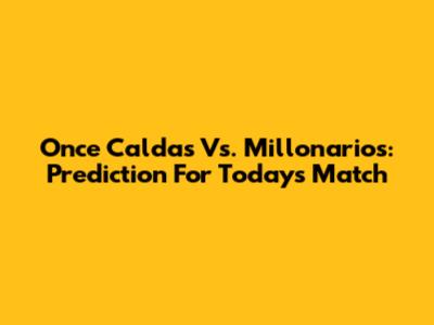 Once Caldas Vs. Millonarios: Prediction For Today's Match