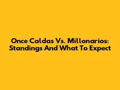 Once Caldas Vs. Millonarios: Standings And What To Expect