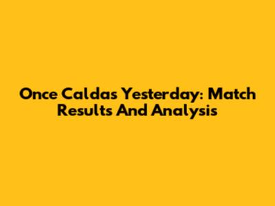 Once Caldas Yesterday: Match Results And Analysis