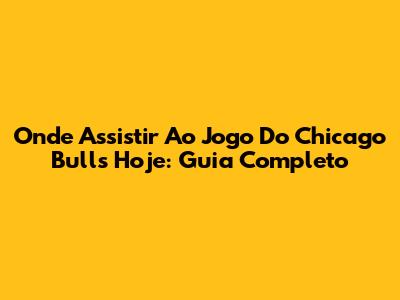 Onde Assistir Ao Jogo Do Chicago Bulls Hoje: Guia Completo