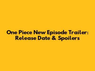 One Piece New Episode Trailer: Release Date & Spoilers