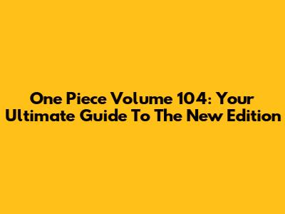 One Piece Volume 104: Your Ultimate Guide To The New Edition