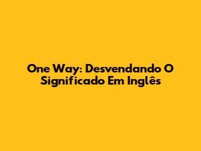 One Way: Desvendando O Significado Em Inglês