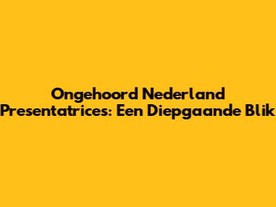 Ongehoord Nederland Presentatrices: Een Diepgaande Blik