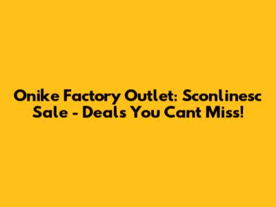 Onike Factory Outlet: Sconlinesc Sale - Deals You Can't Miss!