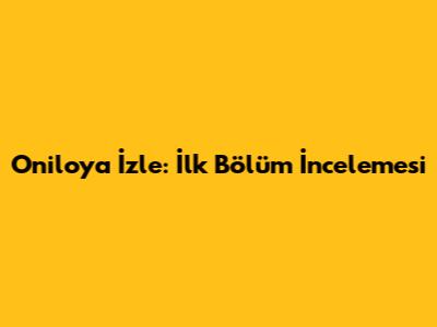 Oniloya İzle: İlk Bölüm İncelemesi