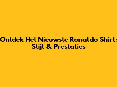 Ontdek Het Nieuwste Ronaldo Shirt: Stijl & Prestaties