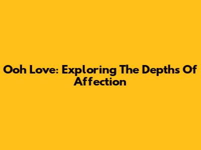 Ooh Love: Exploring The Depths Of Affection