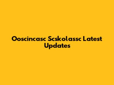 Ooscincasc Scskolassc Latest Updates
