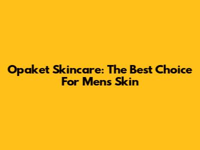 Opaket Skincare: The Best Choice For Men's Skin