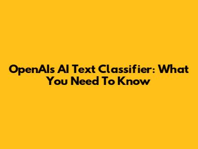 OpenAI's AI Text Classifier: What You Need To Know