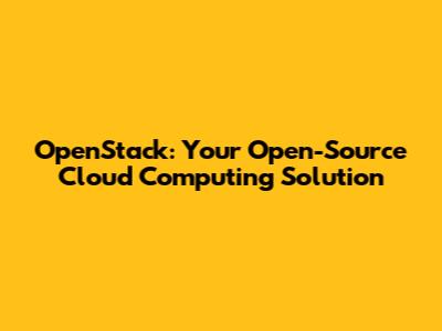 OpenStack: Your Open-Source Cloud Computing Solution
