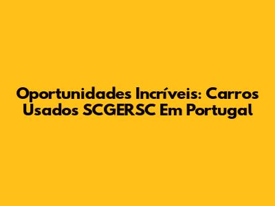 Oportunidades Incríveis: Carros Usados SCGERSC Em Portugal