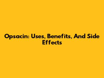 Opsacin: Uses, Benefits, And Side Effects