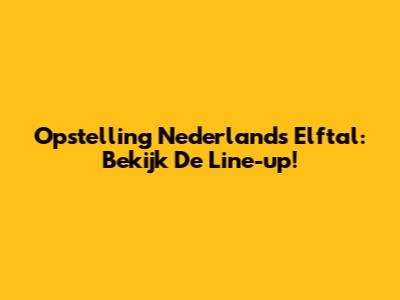 Opstelling Nederlands Elftal: Bekijk De Line-up!