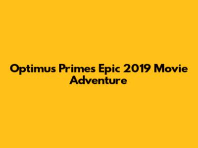 Optimus Prime's Epic 2019 Movie Adventure