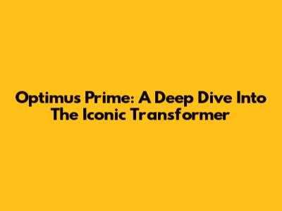 Optimus Prime: A Deep Dive Into The Iconic Transformer