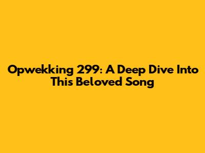 Opwekking 299: A Deep Dive Into This Beloved Song