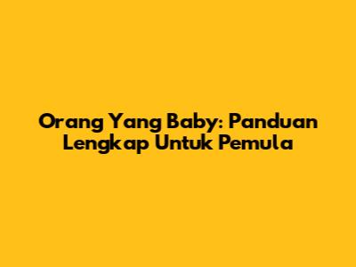 Orang Yang Baby: Panduan Lengkap Untuk Pemula