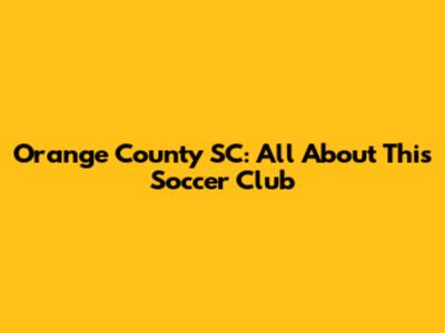 Orange County SC: All About This Soccer Club