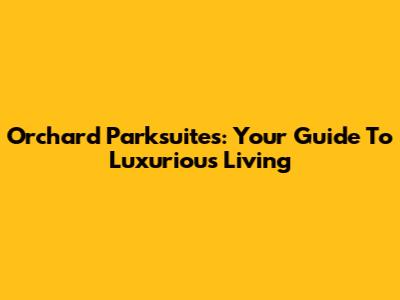 Orchard Parksuites: Your Guide To Luxurious Living